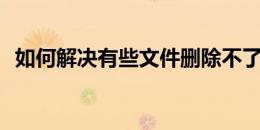 如何解决有些文件删除不了怎么办的问题？