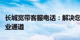 长城宽带客服电话：解决您所有宽带问题的专业通道