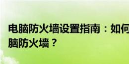 电脑防火墙设置指南：如何找到并配置您的电脑防火墙？