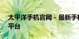 太平洋手机官网 - 最新手机资讯与产品首发平台