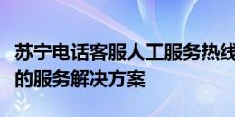 苏宁电话客服人工服务热线，为您提供全方位的服务解决方案