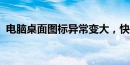 电脑桌面图标异常变大，快速解决方法分享