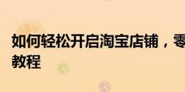 如何轻松开启淘宝店铺，零基础卖家快速上手教程