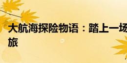 大航海探险物语：踏上一场未知的航海冒险之旅