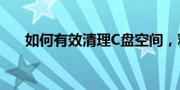 如何有效清理C盘空间，释放存储空间