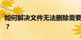 如何解决文件无法删除需要管理员权限的问题？
