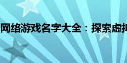 网络游戏名字大全：探索虚拟世界的命名奥秘