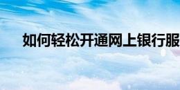 如何轻松开通网上银行服务？步骤详解