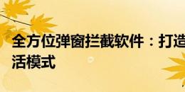 全方位弹窗拦截软件：打造您的无干扰工作生活模式