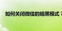 如何关闭微信的暗黑模式？详细步骤教程