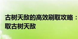 古树天敌的高效刷取攻略：一步步教你轻松获取古树天敌