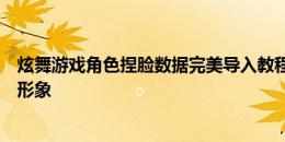 炫舞游戏角色捏脸数据完美导入教程：一步步打造你的专属形象