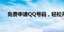 免费申请QQ号码，轻松开启社交之旅！